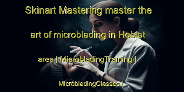 Skinart Mastering master the art of microblading in Hoblet area | MicrobladingTraining | MicrobladingClasses | SkinartTraining-United States